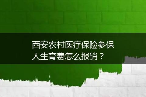 西安农村医疗保险参保人生育费怎么报销？