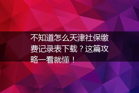 不知道怎么天津社保缴费记录表下载？这篇攻略一看就懂！