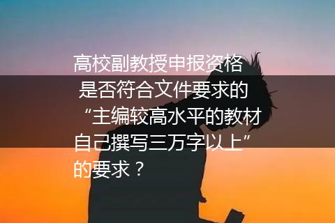 高校副教授申报资格  是否符合文件要求的“主编较高水平的教材自己撰写三万字以上”的要求？
