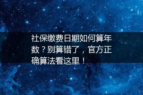 社保缴费日期如何算年数？别算错了，官方正确算法看这里！