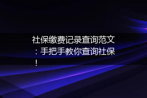 社保缴费记录查询范文：手把手教你查询社保！