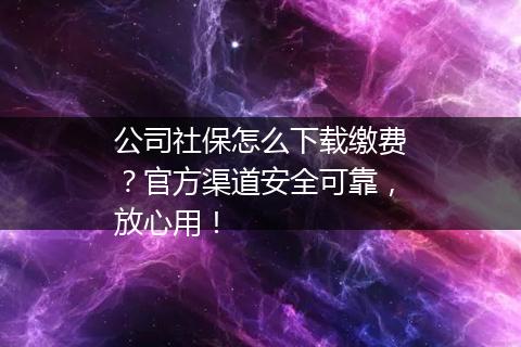 公司社保怎么下载缴费？官方渠道安全可靠，放心用！