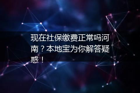 现在社保缴费正常吗河南？本地宝为你解答疑惑！