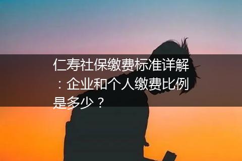 仁寿社保缴费标准详解：企业和个人缴费比例是多少？