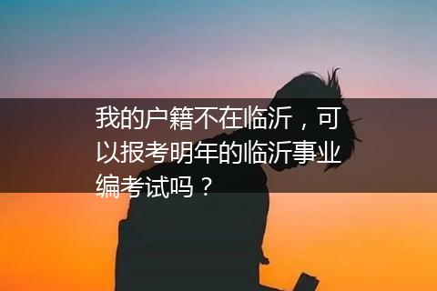我的户籍不在临沂，可以报考明年的临沂事业编考试吗？