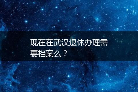 现在在武汉退休办理需要档案么？