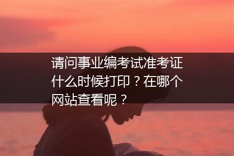 请问事业编考试准考证什么时候打印？在哪个网站查看呢？