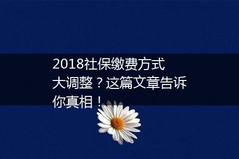 2018社保缴费方式大调整？这篇文章告诉你真相！