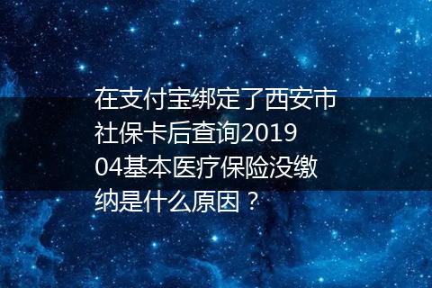 在支付宝绑定了西安市社保卡后查询201904基本医疗保险没缴纳是什么原因？