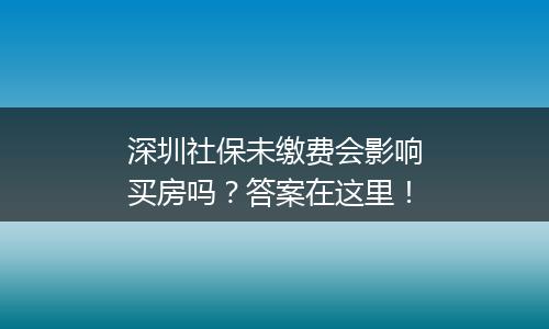 深圳社保未缴费会影响买房吗？答案在这里！