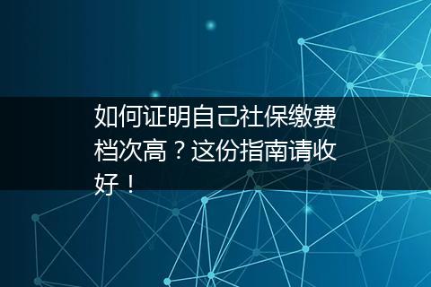 如何证明自己社保缴费档次高？这份指南请收好！