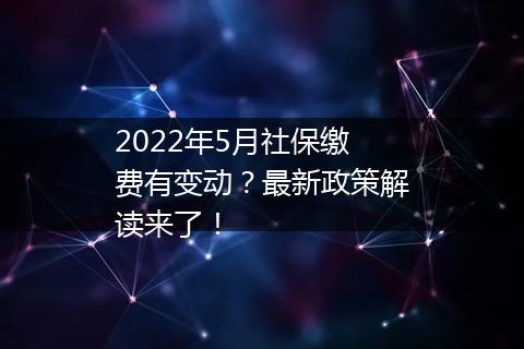 2022年5月社保缴费有变动？最新政策解读来了！