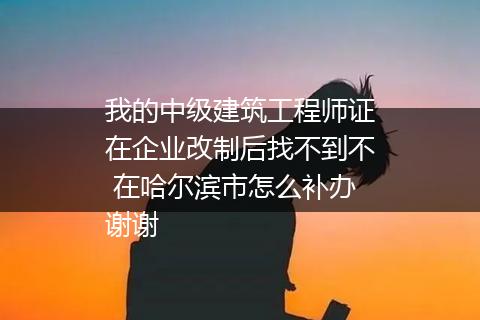 我的中级建筑工程师证在企业改制后找不到不 在哈尔滨市怎么补办谢谢