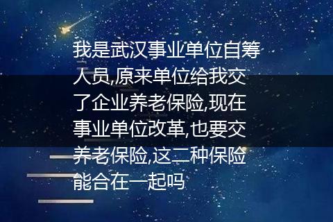 我是武汉事业单位自筹人员,原来单位给我交了企业养老保险,现在事业单位改革,也要交养老保险,这二种保险能合在一起吗