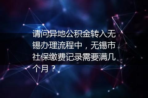 请问异地公积金转入无锡办理流程中，无锡市社保缴费记录需要满几个月？