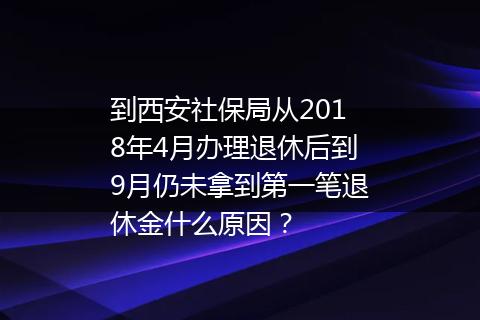 到西安社保局从2018年4月办理退休后到9月仍未拿到第一笔退休金什么原因？