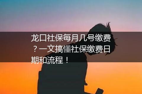 龙口社保每月几号缴费？一文搞懂社保缴费日期和流程！