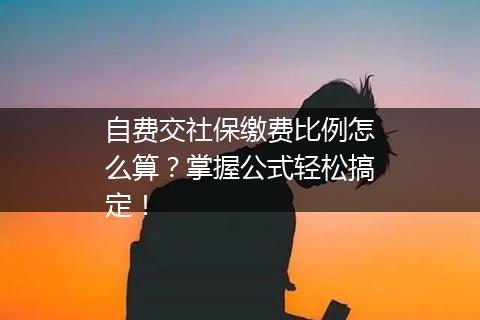 自费交社保缴费比例怎么算？掌握公式轻松搞定！