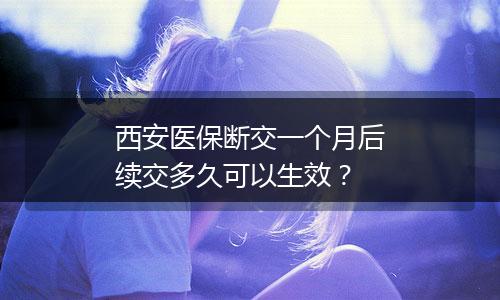 西安医保断交一个月后续交多久可以生效？