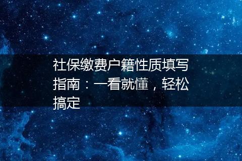 社保缴费户籍性质填写指南：一看就懂，轻松搞定