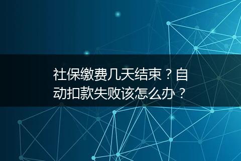 社保缴费几天结束？自动扣款失败该怎么办？