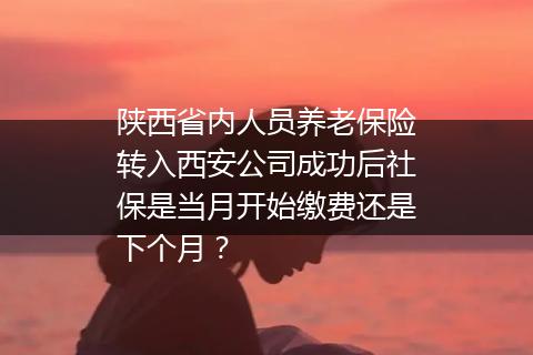 陕西省内人员养老保险转入西安公司成功后社保是当月开始缴费还是下个月？