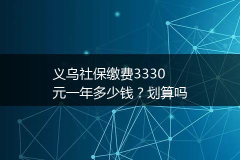 义乌社保缴费3330元一年多少钱？划算吗