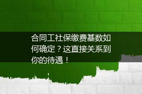 合同工社保缴费基数如何确定？这直接关系到你的待遇！