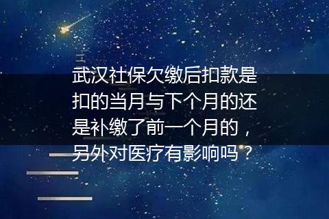 武汉社保欠缴后扣款是扣的当月与下个月的还是补缴了前一个月的，另外对医疗有影响吗？