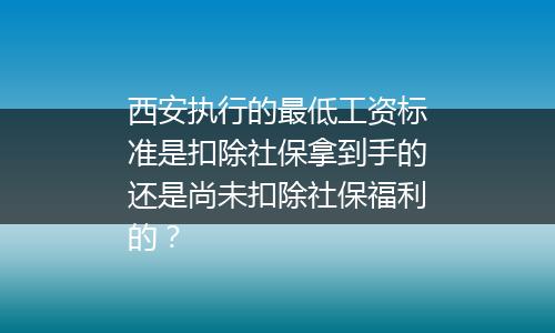 西安执行的最低工资标准是扣除社保拿到手的还是尚未扣除社保福利的？