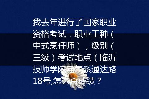 我去年进行了国家职业资格考试，职业工种（中式烹任师），级别（三级）考试地点（临沂技师学院电气系通达路18号,怎么查成绩？
