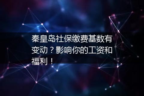 秦皇岛社保缴费基数有变动？影响你的工资和福利！
