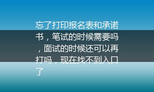 忘了打印报名表和承诺书，笔试的时候需要吗，面试的时候还可以再打吗，现在找不到入口了
