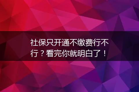 社保只开通不缴费行不行？看完你就明白了！