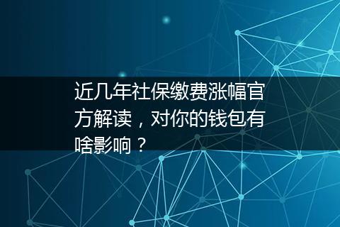 近几年社保缴费涨幅官方解读，对你的钱包有啥影响？