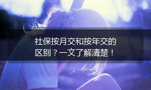 社保按月交和按年交的区别？一文了解清楚！