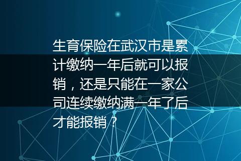 生育保险在武汉市是累计缴纳一年后就可以报销，还是只能在一家公司连续缴纳满一年了后才能报销？