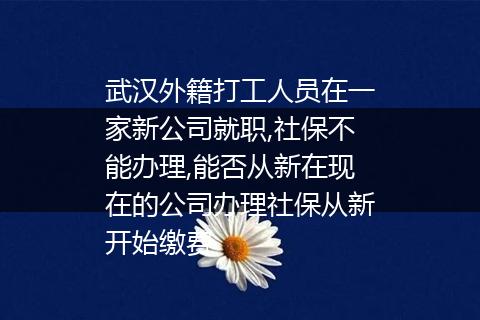 武汉外籍打工人员在一家新公司就职,社保不能办理,能否从新在现在的公司办理社保从新开始缴费