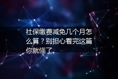 社保缴费减免几个月怎么算？别担心看完这篇你就懂了。