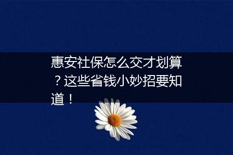 惠安社保怎么交才划算？这些省钱小妙招要知道！