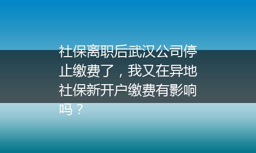 社保离职后武汉公司停止缴费了，我又在异地社保新开户缴费有影响吗？