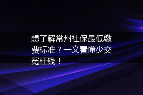 想了解常州社保最低缴费标准？一文看懂少交冤枉钱！