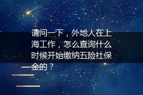请问一下，外地人在上海工作，怎么查询什么时候开始缴纳五险社保金的？