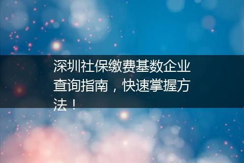 深圳社保缴费基数企业查询指南，快速掌握方法！
