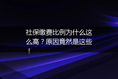 社保缴费比例为什么这么高？原因竟然是这些！