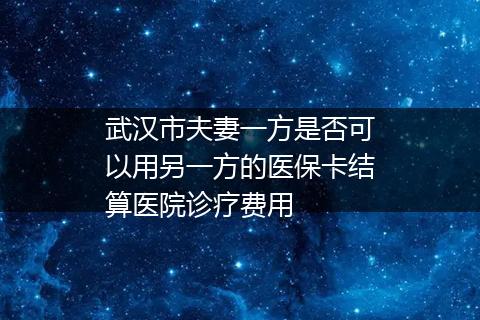 武汉市夫妻一方是否可以用另一方的医保卡结算医院诊疗费用