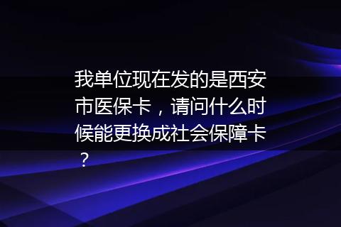 我单位现在发的是西安市医保卡，请问什么时候能更换成社会保障卡？