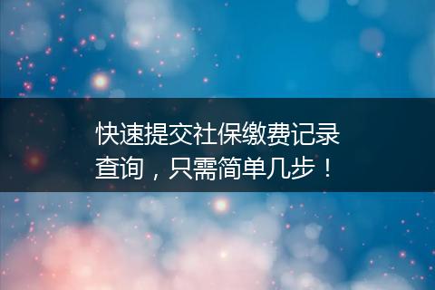 快速提交社保缴费记录查询，只需简单几步！