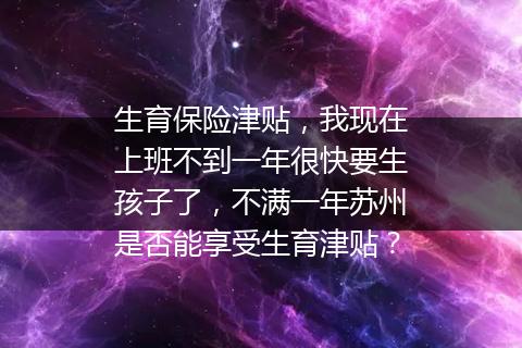 生育保险津贴，我现在上班不到一年很快要生孩子了，不满一年苏州是否能享受生育津贴？