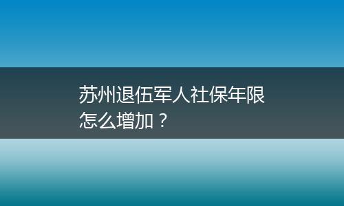 苏州退伍军人社保年限怎么增加？